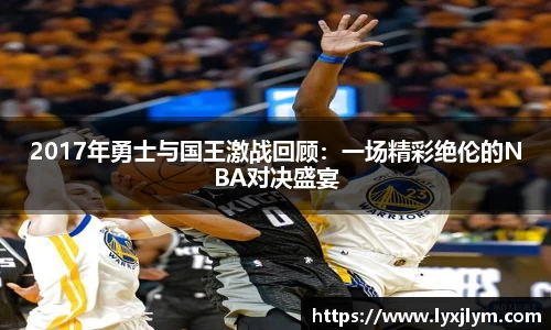 2017年勇士与国王激战回顾：一场精彩绝伦的NBA对决盛宴