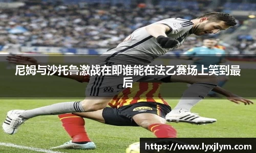 尼姆与沙托鲁激战在即谁能在法乙赛场上笑到最后