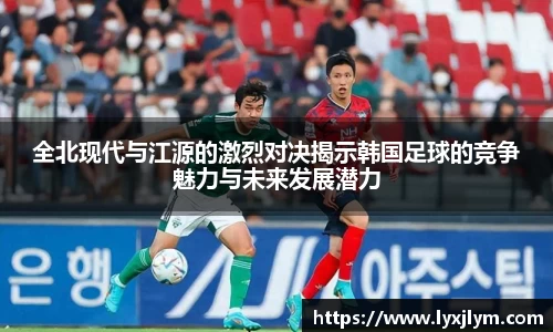 全北现代与江源的激烈对决揭示韩国足球的竞争魅力与未来发展潜力